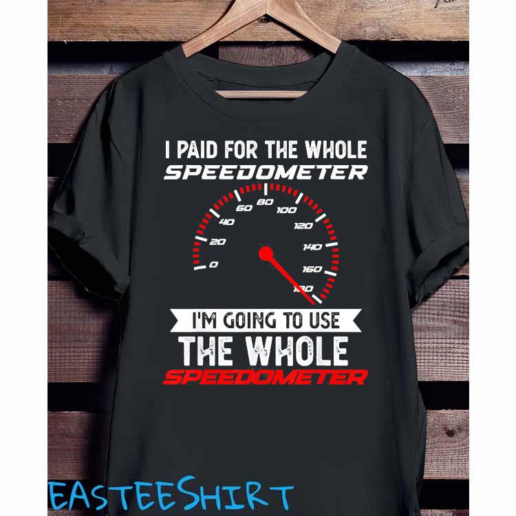 I Paid For The Whole Speedometer I M Going To Use The Whole Shirt Hoodie Sweater And Ladies Shirt