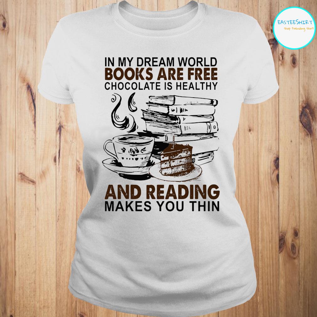 In My Dream World Books Are Free Chocolate Is Healthy And Reading Makes You Thin Shirt Hoodie Sweater And Ladies Shirt