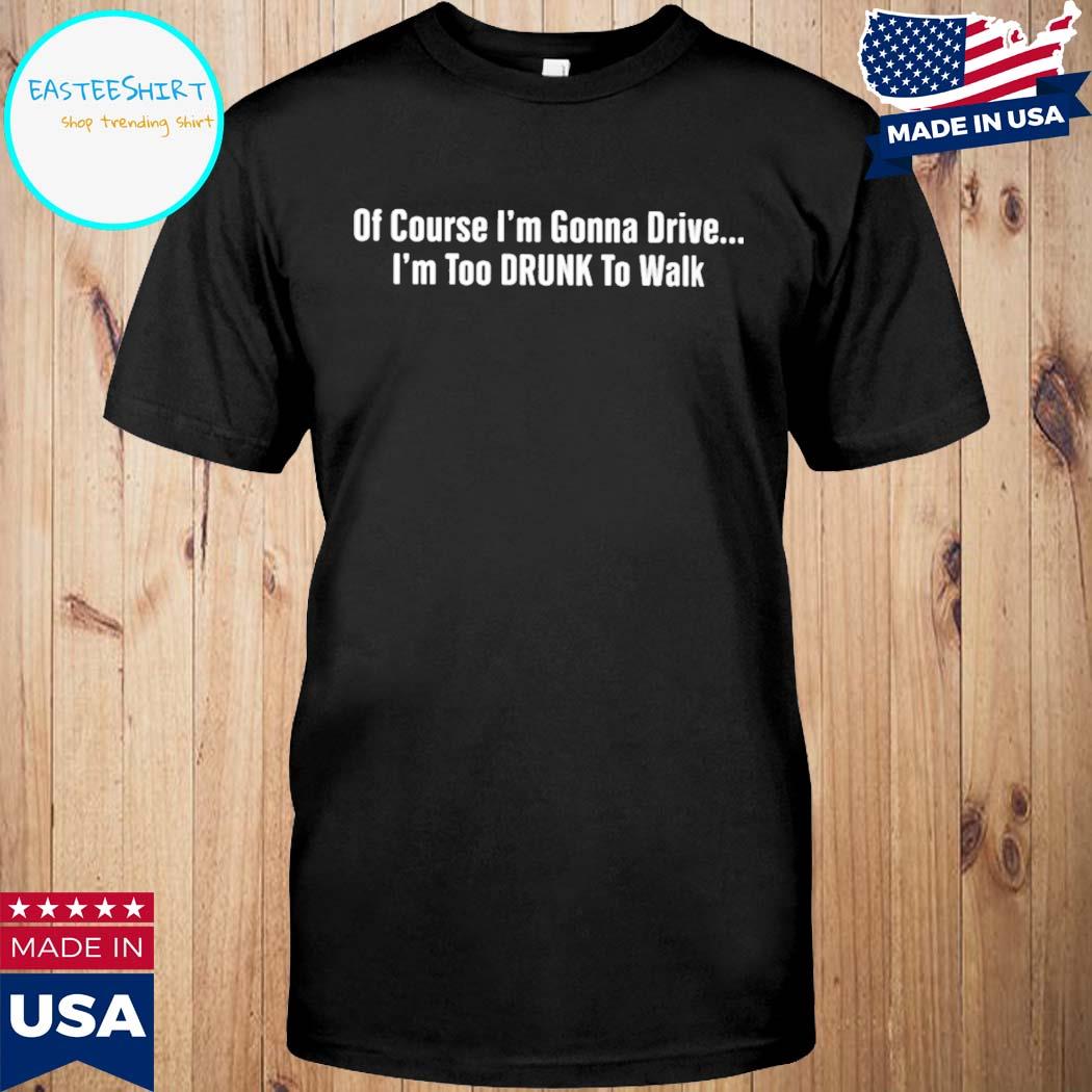 Official Of course I'm gonna drive I'm too drunk to walk T-shirt