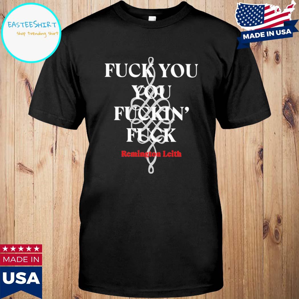 Official Fuck you you fuckin' fuck remington leith T-shirt