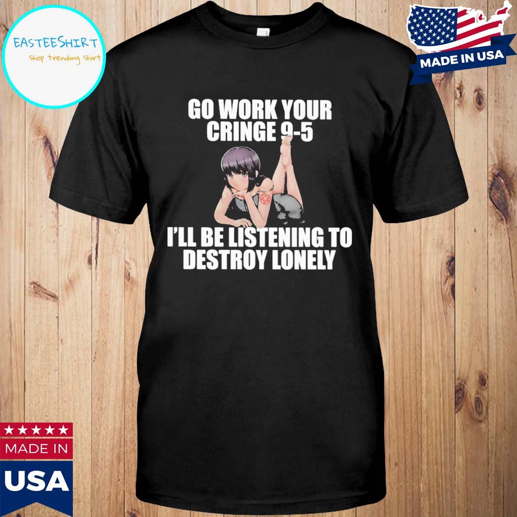 Official Go work your cringe 95 I'll be listening to destroy lonely T-shirt