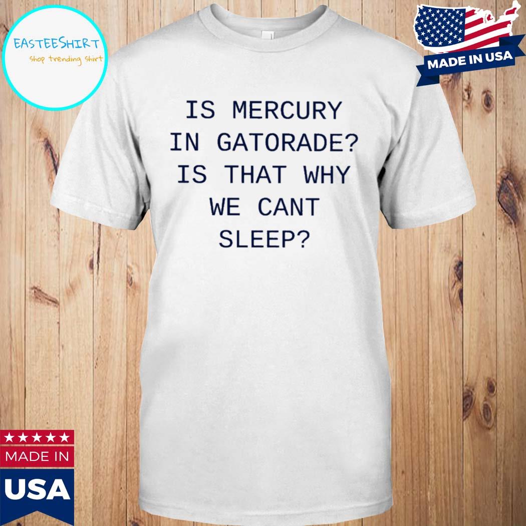 Official Is mercury in gatorade is that why we can't sleep Shirt