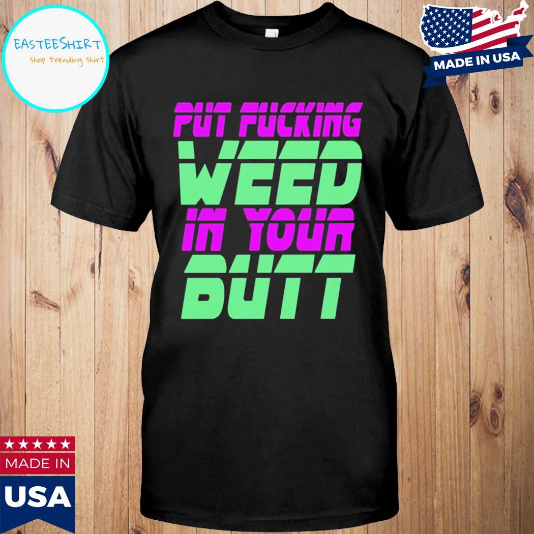 Official Put fucking weed in your butt T-shirt