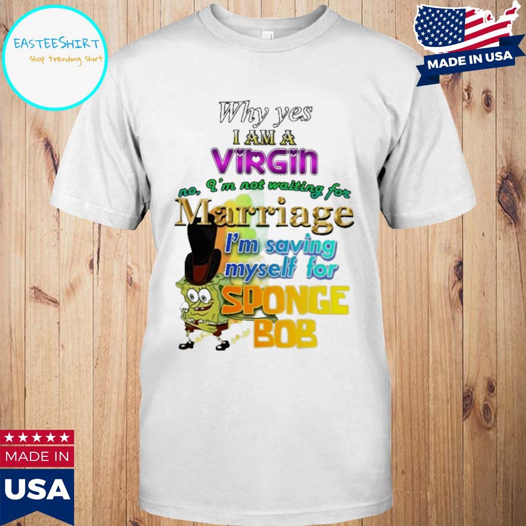 Official Why yes I am a virgin no I'm not waiting for marriage I'm saving myself for sponge bob T-shirt