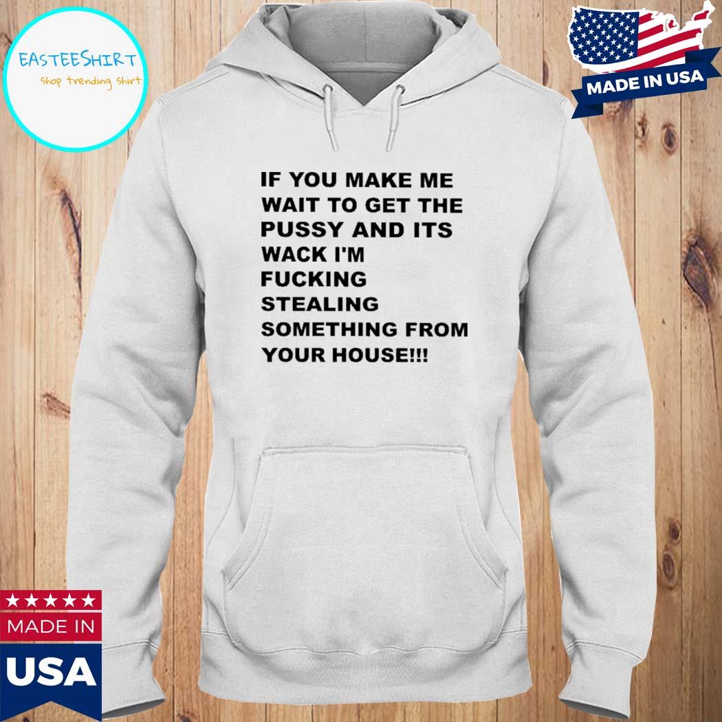 Official If you make me wait to get the pussy and its wack I'm fucking stealing something from your house New Shirt Hoodie