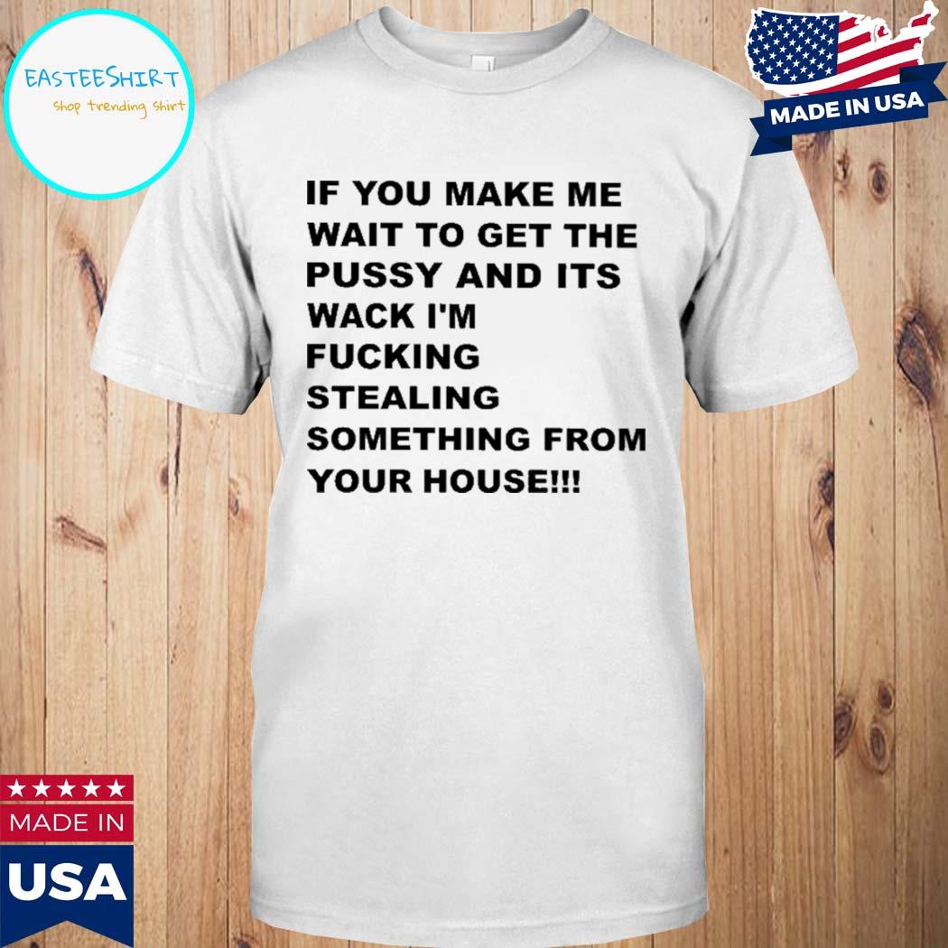 Official If you make me wait to get the pussy and its wack I'm fucking stealing something from your house New Shirt