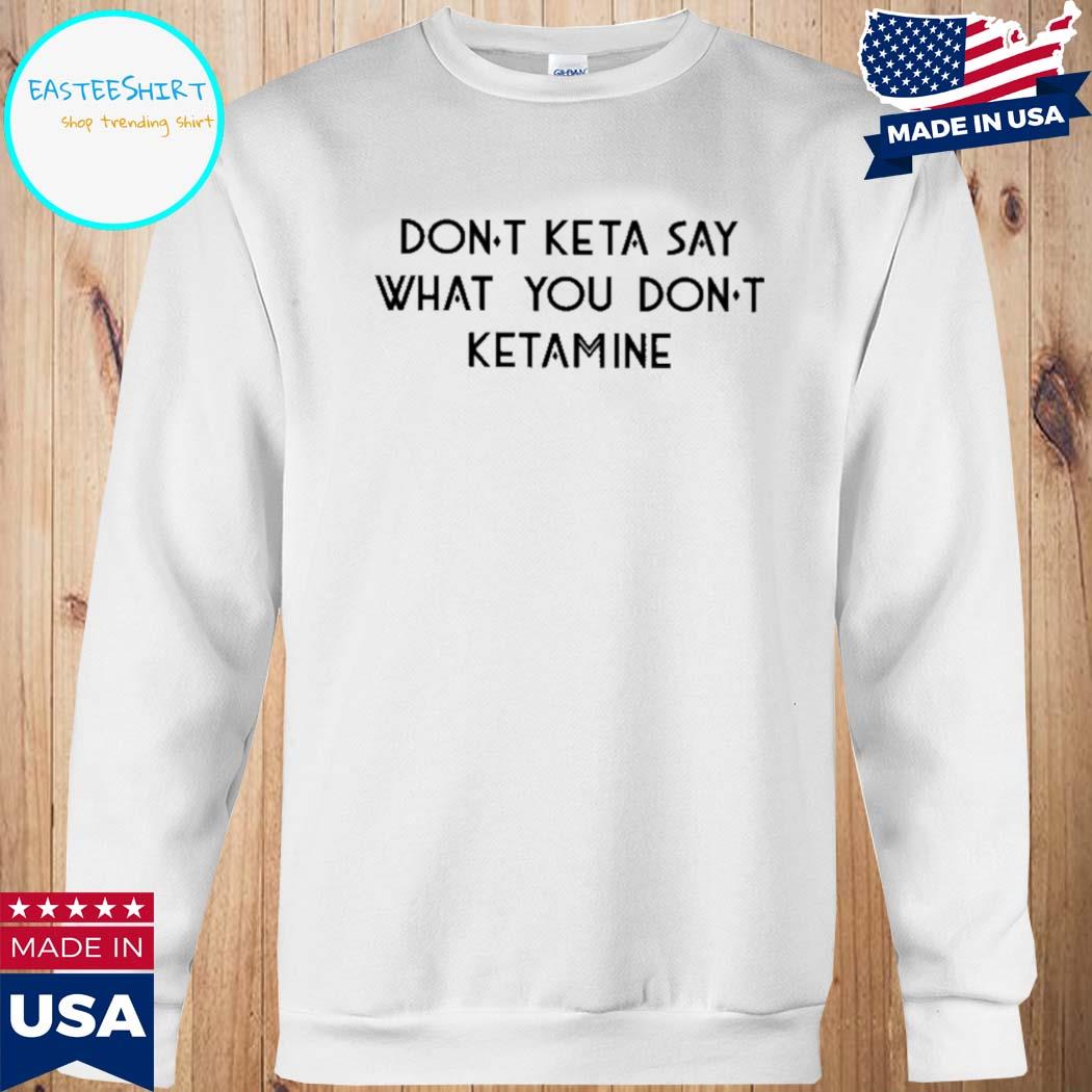 Official Don't keta say what you don't ketamine T-shirt, hoodie, tank top,  sweater and long sleeve t-shirt