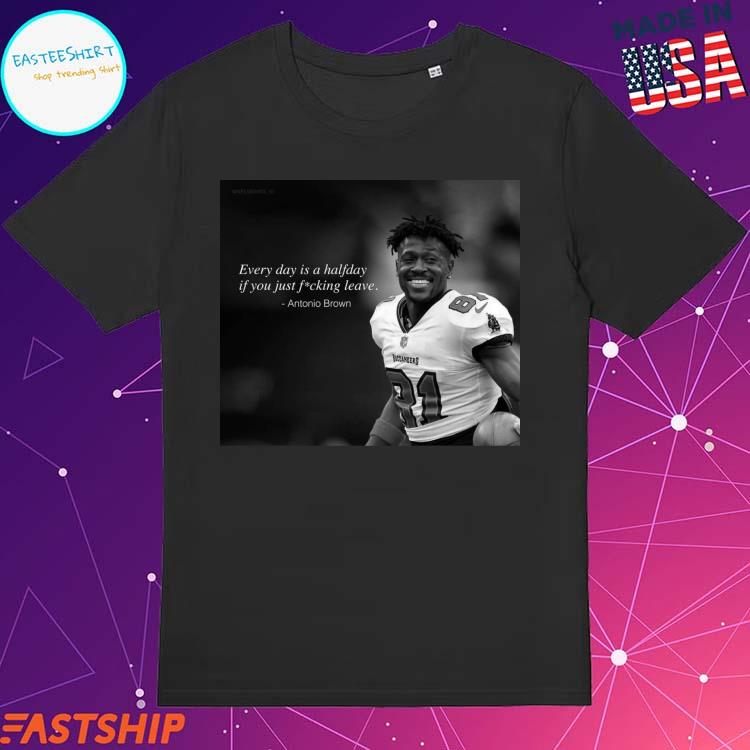 Official antonio Brown Every Day Is A Halfday If You Just Fucking Leave T- Shirts, hoodie, tank top, sweater and long sleeve t-shirt