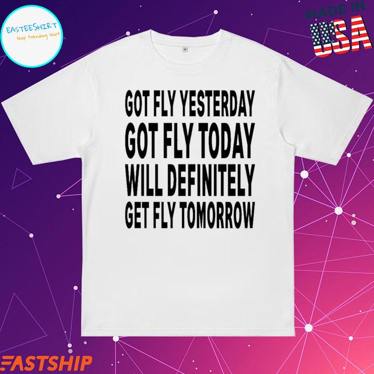 Official got Fly Yesterday Got Fly Today Will Definitely Get Fly Tomorrow T-shirts