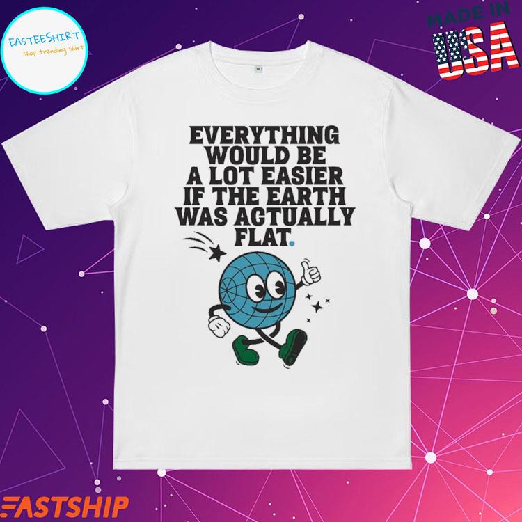 Official feverything Would Be A Lot Easier If The Earth Was Agtually Lat Earth T-shirts