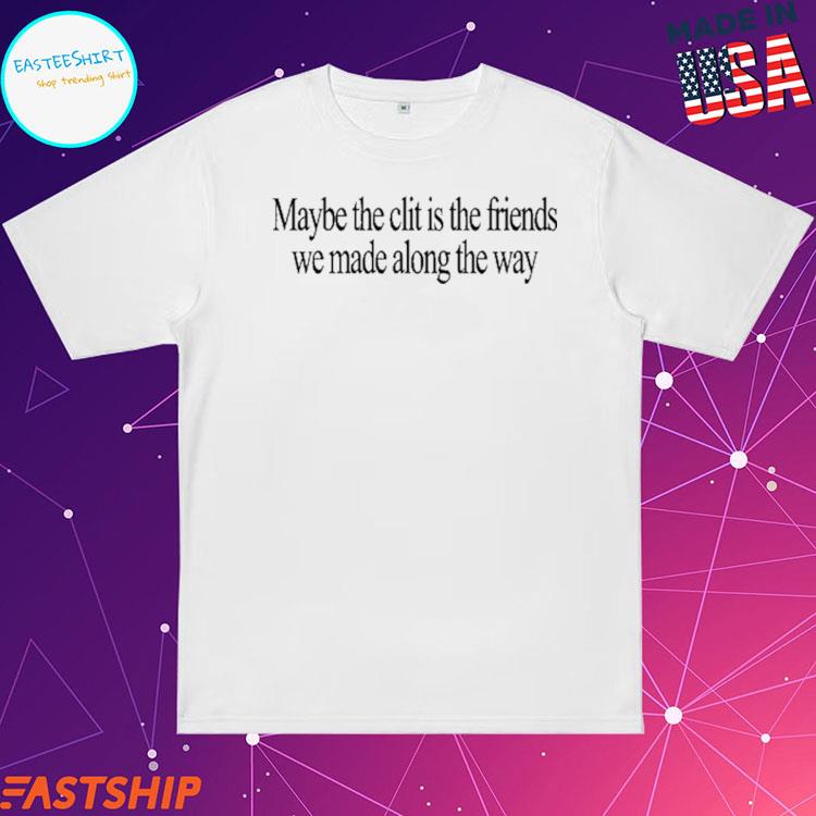 Official maybe The Clit Is The Friends We Made Along The Way T-shirts