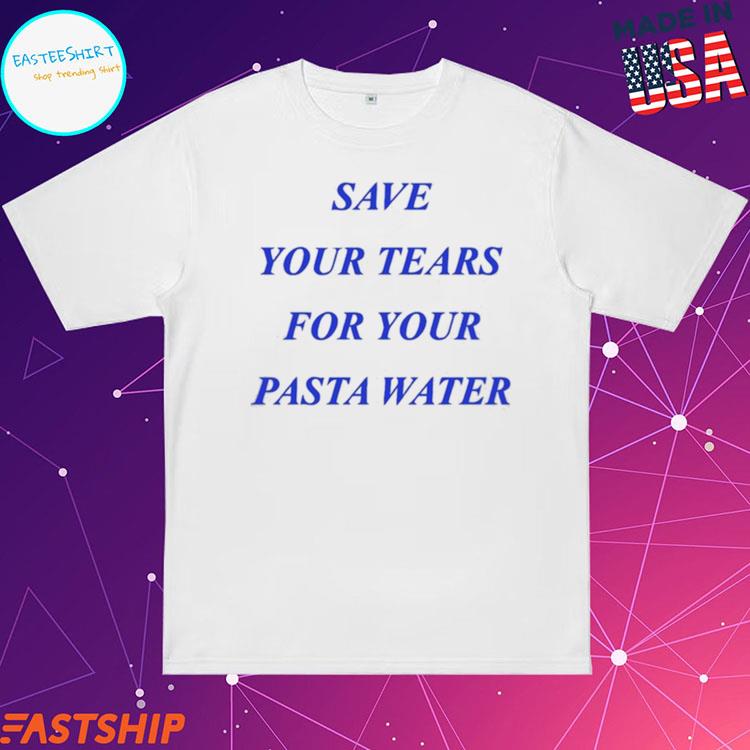Official save Your Tears For Your Pasta Water T-Shirts