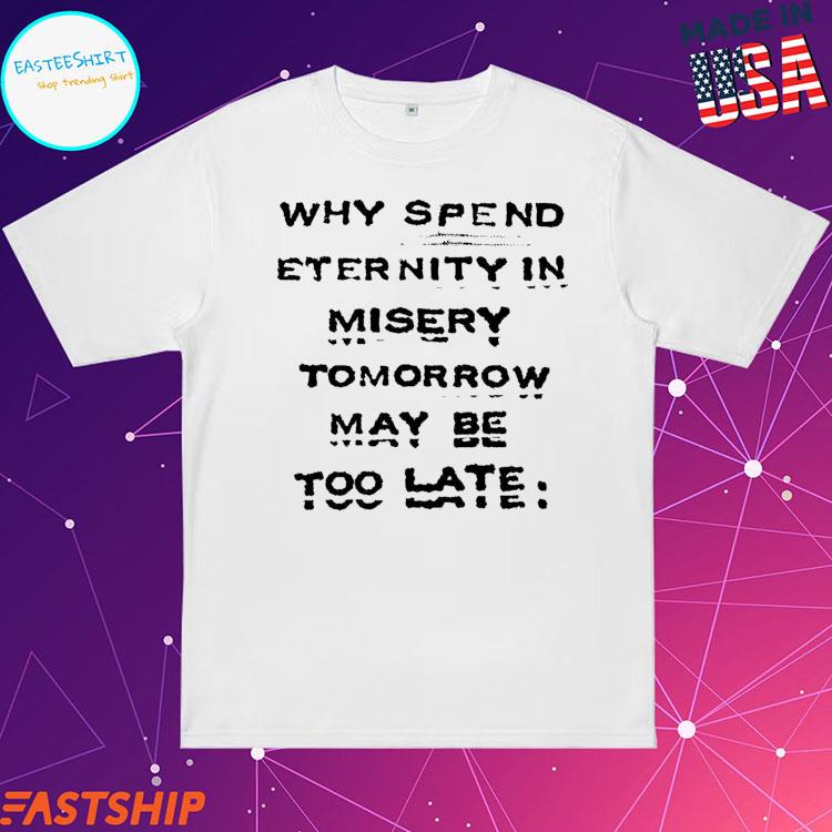 Official why Spend Enternity In Misery Tomorrow May Be Too Late T-shirts