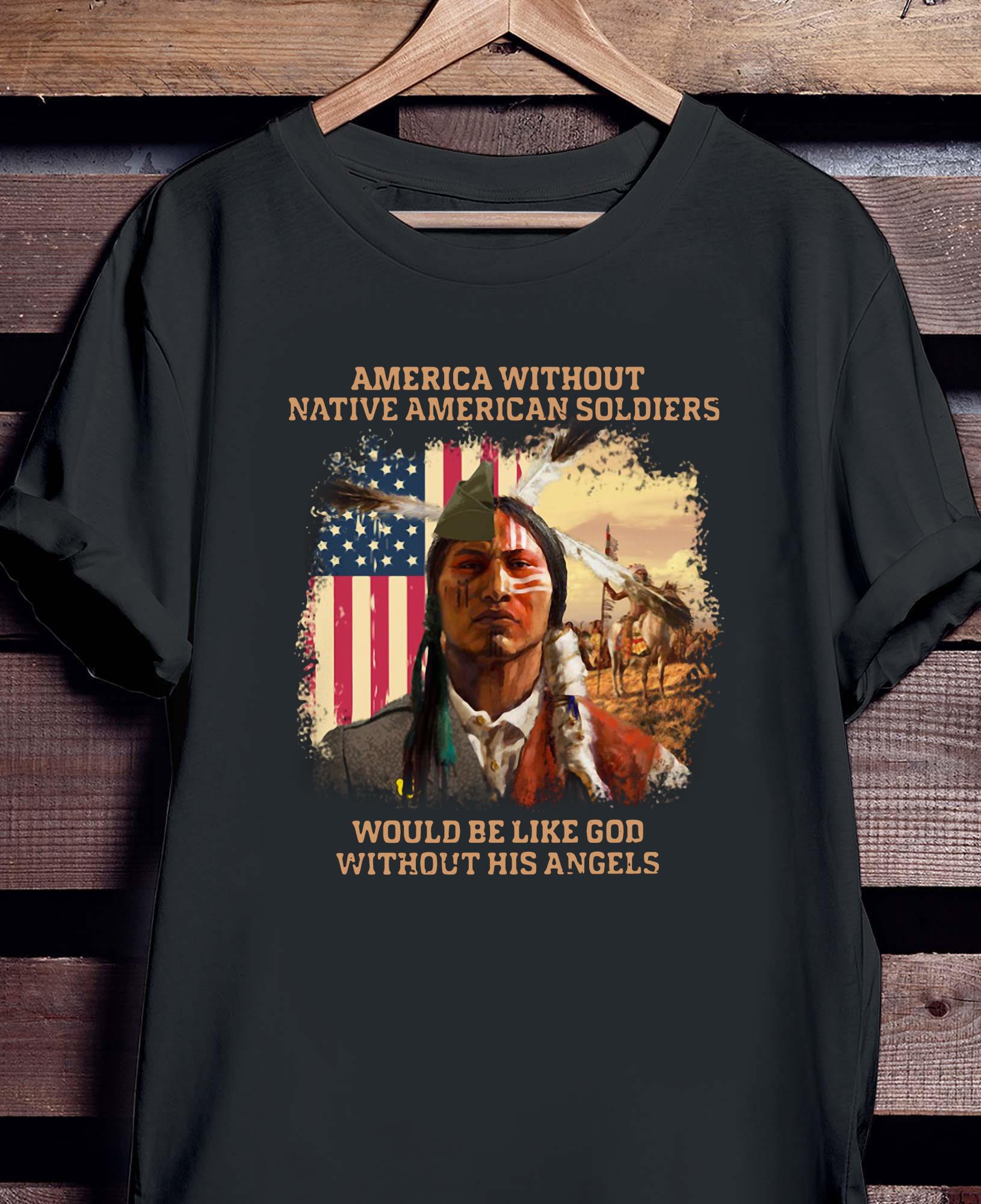 America Without Native American Soldiers Would Be Like God Without His  Angels Shirt, hoodie, tank top, sweater and long sleeve t-shirt