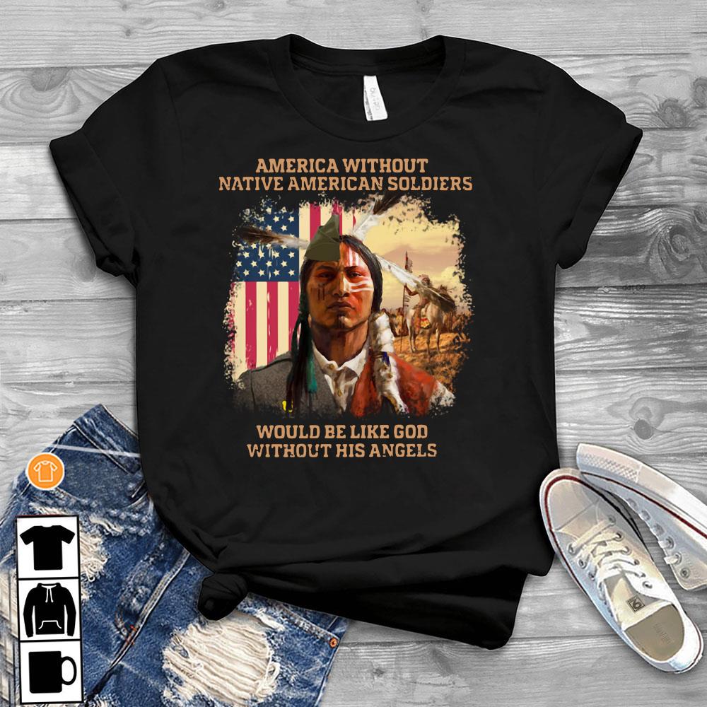 America Without Native American Soldiers Would Be Like God Without His  Angels Shirt, hoodie, tank top, sweater and long sleeve t-shirt